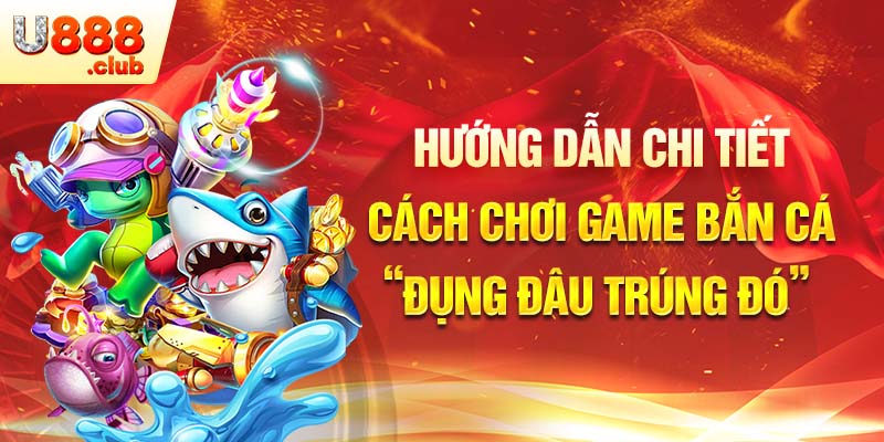 Hướng dẫn chi tiết cách chơi game bắn cá “đụng đâu trúng đó”